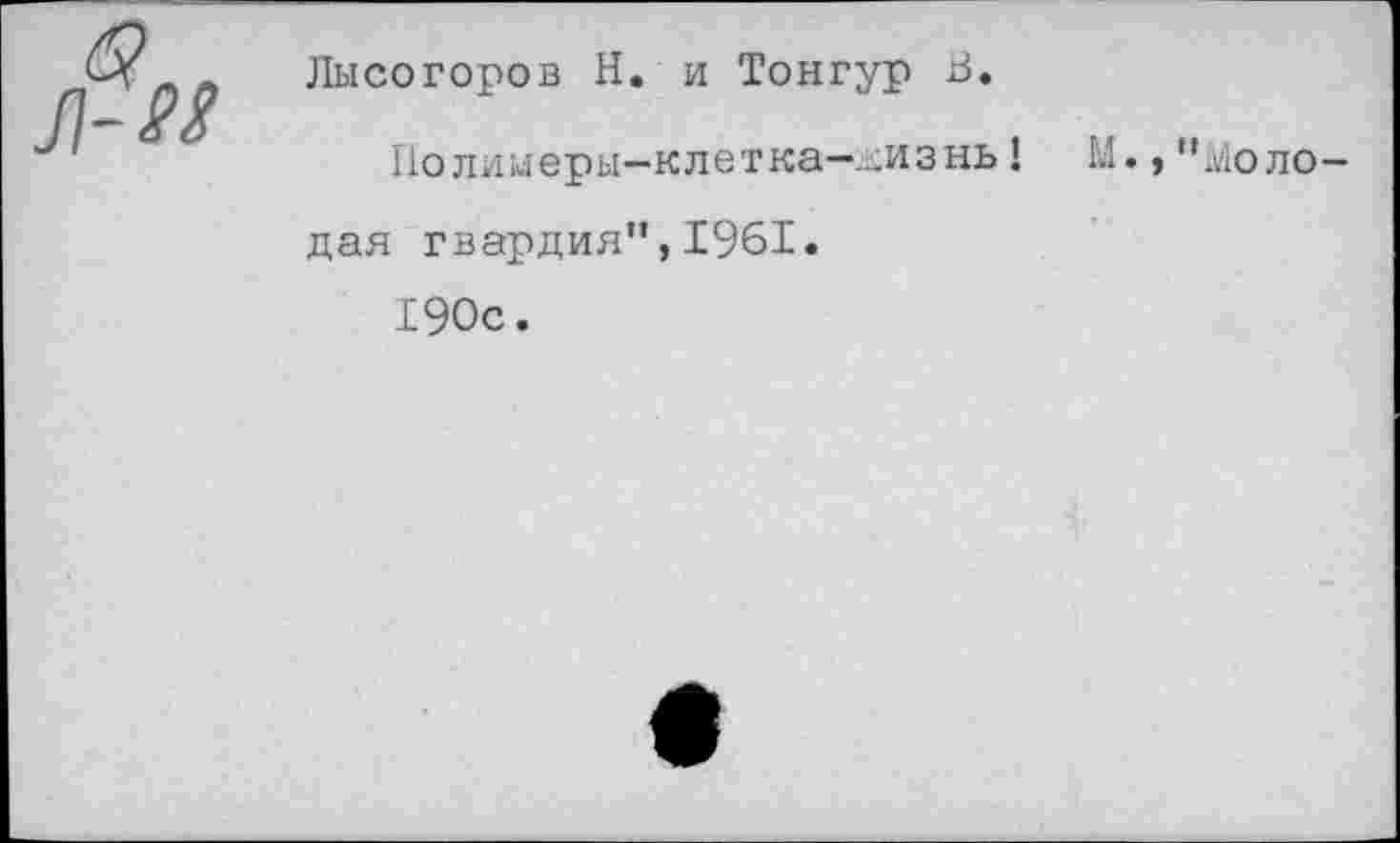 ﻿Лысогоров Н. и Тонгур В.
Полимеры-клетка-жизнь! М.,"Молодая гвардия",1961.
190с.